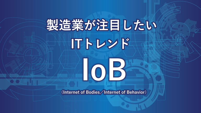 製造業が注目したいITトレンド IoB （Internet of Bodies／Internet of Behavior）