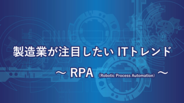 製造業が注目したいITトレンド～RPA（Robotic Process Automation）～
