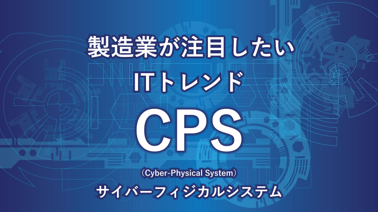 製造業が注目したいITトレンド CPS (Cyber-Physical System) サイバーフィジカルシステム