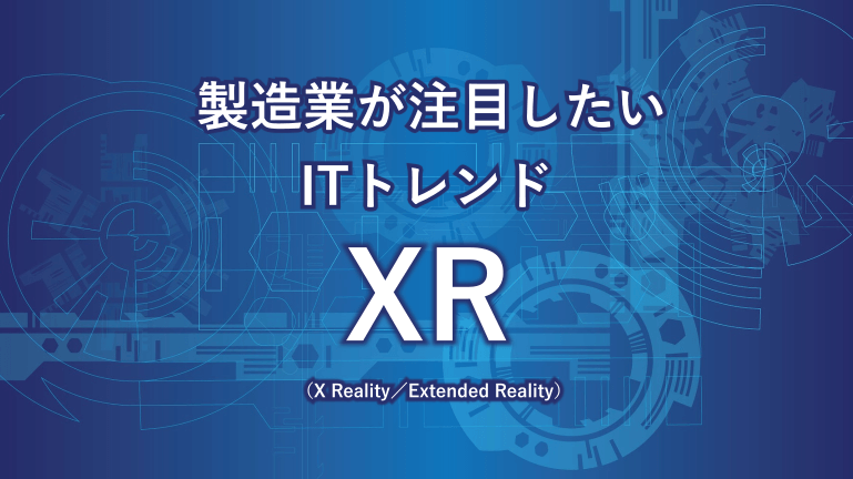 製造業が注目したいITトレンド～XR（X Reality／Extended Reality）～