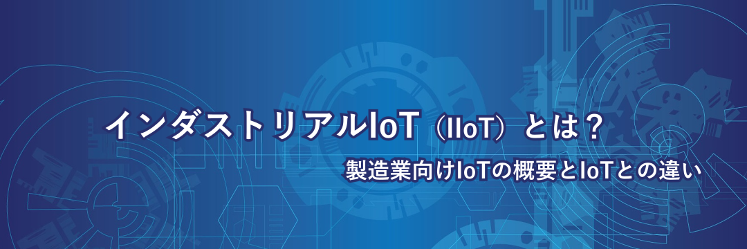 インダストリアルIoT(IIoT)とは？製造業向けIoTの概要とIoTとの違い