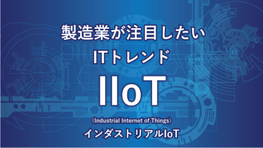 製造業が注目したいITトレンド IIoT (Industrial Internet of Things) インダストリアルIoT