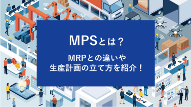 MPSとは？MRPとの違いや生産計画の立て方を紹介！
