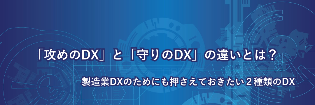 「攻めのDX」と「守りのDX」の違いとは？ 製造業DXのためにも押さえておきたい２種類のDX