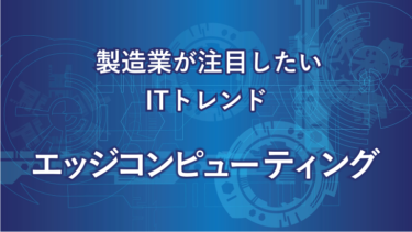 エッジコンピューティングとは？製造業も注目したいITトレンド