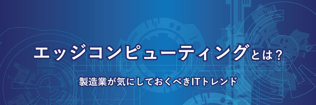 エッジコンピューティングとは？ 製造業が注目したいITトレンド