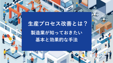 生産プロセス改善とは？製造業が知っておきたい基本と効果的な手法