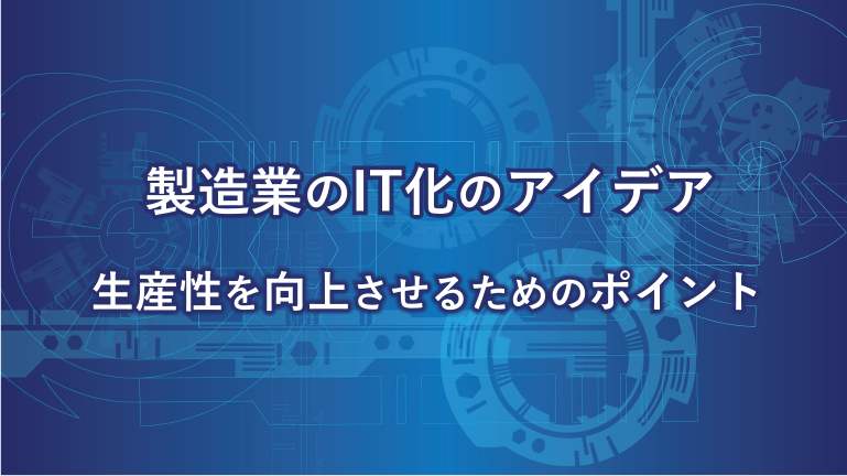 製造業のIT化のアイデア 生産性を向上させるためのポイント