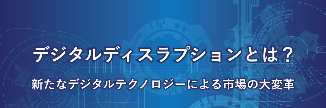 デジタルディスラプションとは？新たなデジタルテクノロジーによる市場の大変革