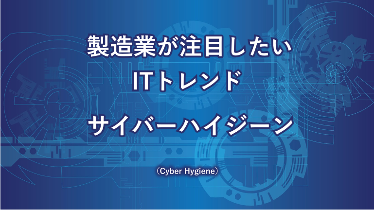 製造業が注目したいITトレンド サイバーハイジーン(Cyber Hygiene)