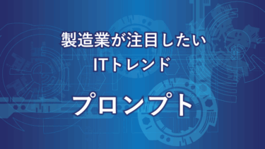 製造業が注目したいITトレンドプロンプト