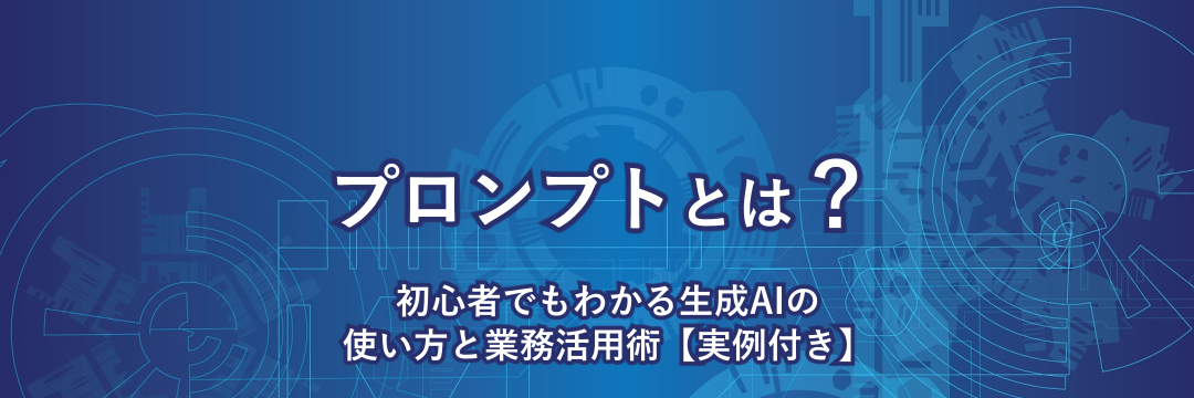 プロンプトとは？ 初心者でもわかる生成AIの使い方と業務活用術【実例付き】