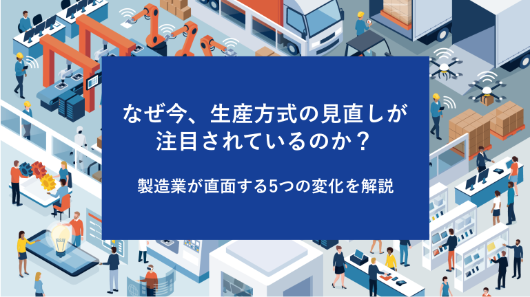 なぜ今、生産方式の見直しが注目されているのか? 製造業が直面する5つの変化を解説