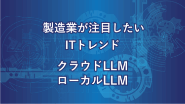 製造業が注目したいITトレンド クラウドLLM ローカルLLM