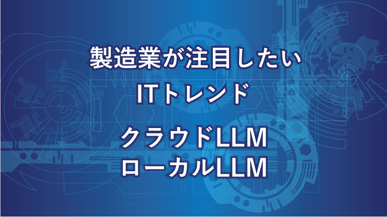 製造業が注目したいITトレンド クラウドLLM ローカルLLM