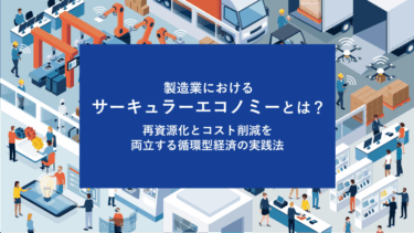製造業におけるサーキュラーエコノミーとは？再資源化とコスト削減を両立する循環型経済の実践法