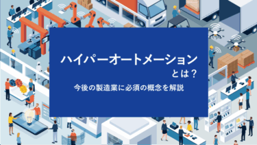 ハイパーオートメーションとは？今後の製造業に必須の概念を解説