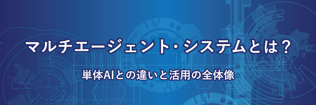 マルチエージェント・システムとは？単体AIとの違いと活用の全体像