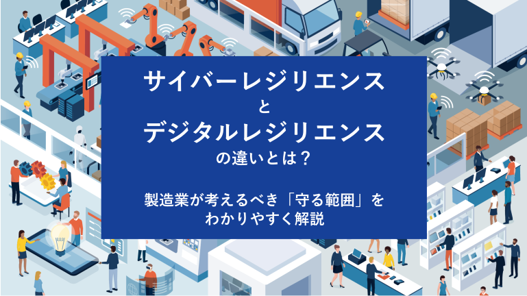 サイバーレジリエンスとデジタルレジリエンスの違いとは？製造業が考えるべき「守る範囲」をわかりやすく解説
