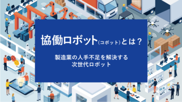 協働ロボット（コボット）とは？製造業の人手不足を解決する次世代ロボット